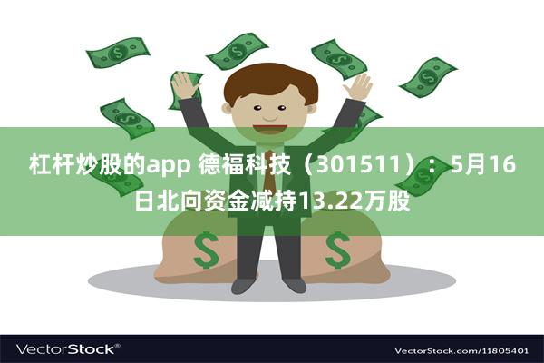 杠杆炒股的app 德福科技（301511）：5月16日北向资金减持13.22万股