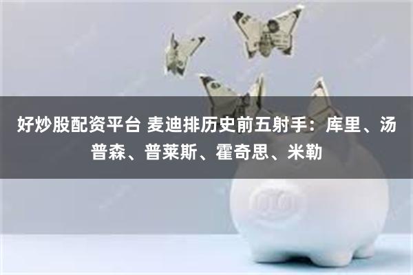 好炒股配资平台 麦迪排历史前五射手：库里、汤普森、普莱斯、霍奇思、米勒