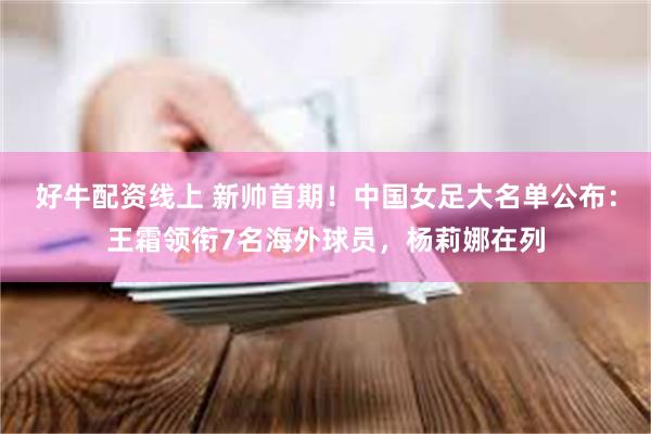 好牛配资线上 新帅首期！中国女足大名单公布：王霜领衔7名海外球员，杨莉娜在列