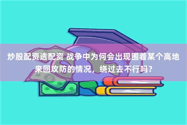 炒股配资选配资 战争中为何会出现围着某个高地来回攻防的情况，绕过去不行吗？