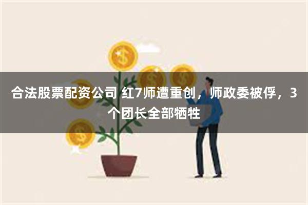 合法股票配资公司 红7师遭重创，师政委被俘，3个团长全部牺牲