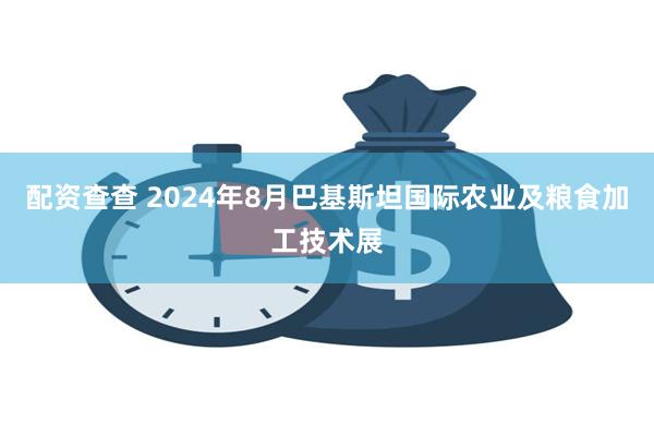 配资查查 2024年8月巴基斯坦国际农业及粮食加工技术展