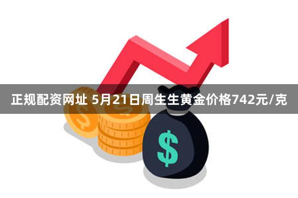 正规配资网址 5月21日周生生黄金价格742元/克