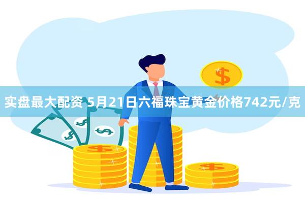 实盘最大配资 5月21日六福珠宝黄金价格742元/克