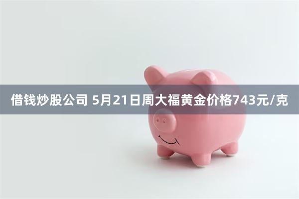 借钱炒股公司 5月21日周大福黄金价格743元/克