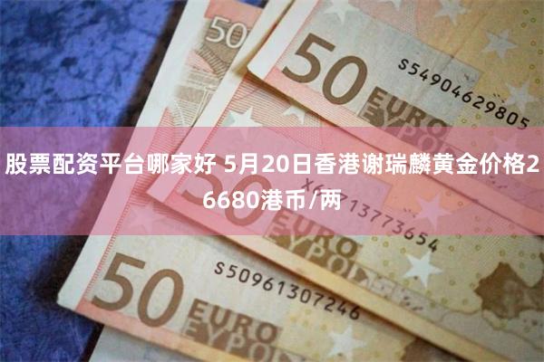 股票配资平台哪家好 5月20日香港谢瑞麟黄金价格26680港币/两