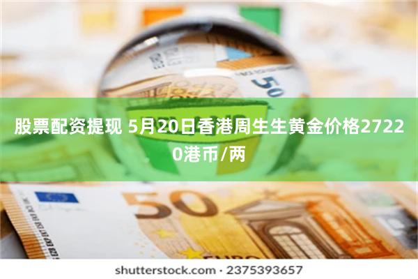 股票配资提现 5月20日香港周生生黄金价格27220港币/两