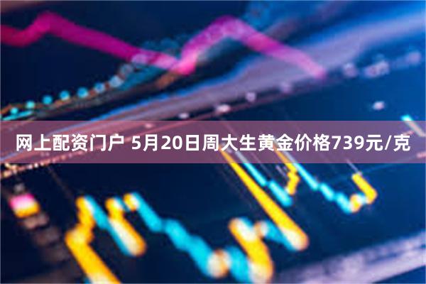 网上配资门户 5月20日周大生黄金价格739元/克