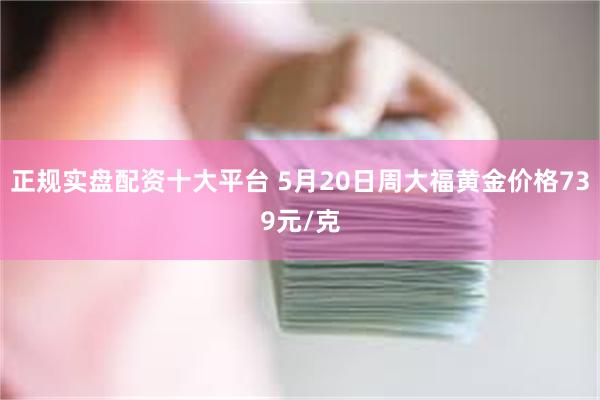 正规实盘配资十大平台 5月20日周大福黄金价格739元/克