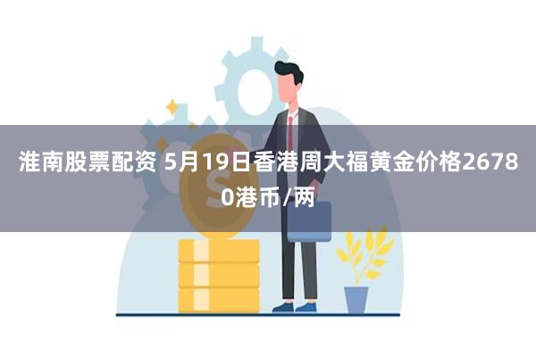 淮南股票配资 5月19日香港周大福黄金价格26780港币/两