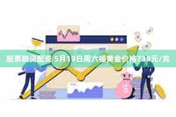 股票融资配资 5月19日周六福黄金价格739元/克