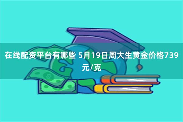 在线配资平台有哪些 5月19日周大生黄金价格739元/克