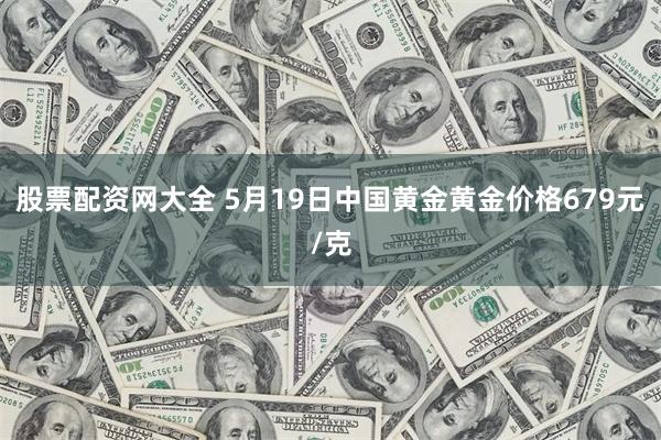 股票配资网大全 5月19日中国黄金黄金价格679元/克