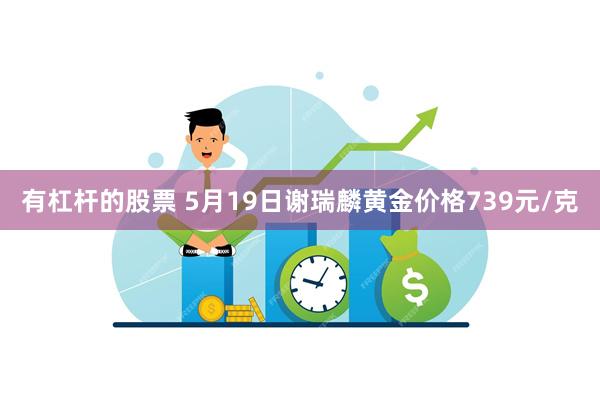 有杠杆的股票 5月19日谢瑞麟黄金价格739元/克