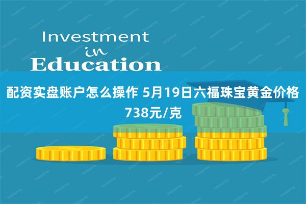 配资实盘账户怎么操作 5月19日六福珠宝黄金价格738元/克