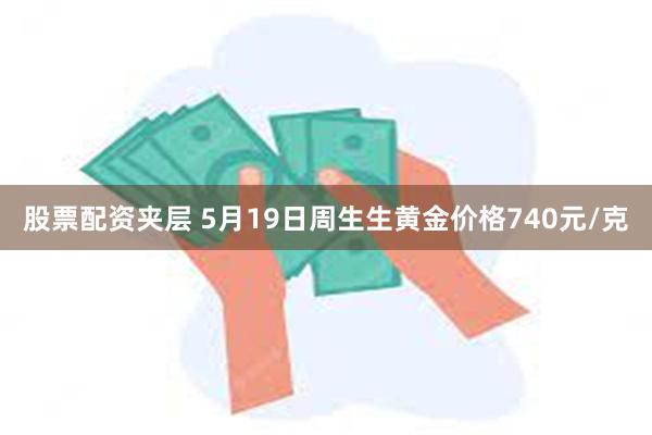 股票配资夹层 5月19日周生生黄金价格740元/克