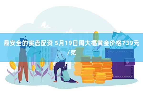 最安全的实盘配资 5月19日周大福黄金价格739元/克