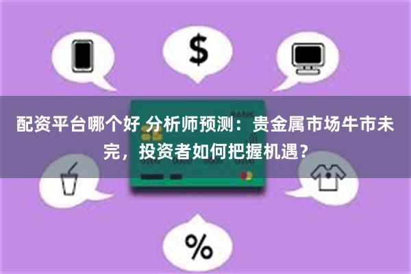 配资平台哪个好 分析师预测：贵金属市场牛市未完，投资者如何把握机遇？