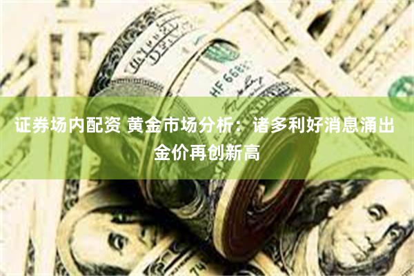 证券场内配资 黄金市场分析：诸多利好消息涌出 金价再创新高