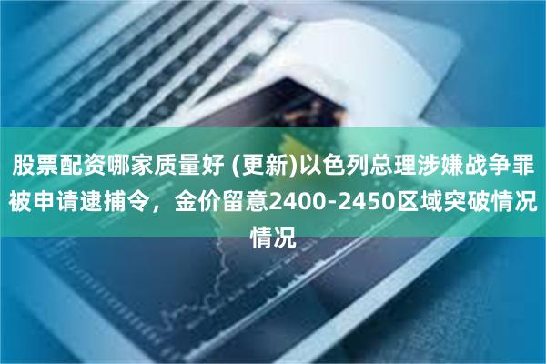 股票配资哪家质量好 (更新)以色列总理涉嫌战争罪被申请逮捕令，金价留意2400-2450区域突破情况