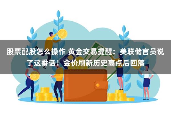 股票配股怎么操作 黄金交易提醒：美联储官员说了这番话！金价刷新历史高点后回落