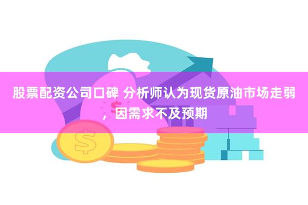 股票配资公司口碑 分析师认为现货原油市场走弱，因需求不及预期