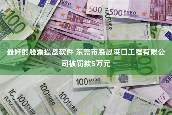 最好的股票操盘软件 东莞市淼晟港口工程有限公司被罚款5万元