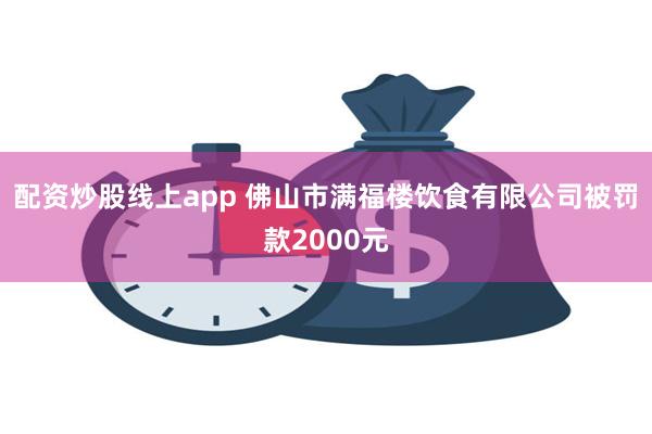 配资炒股线上app 佛山市满福楼饮食有限公司被罚款2000元