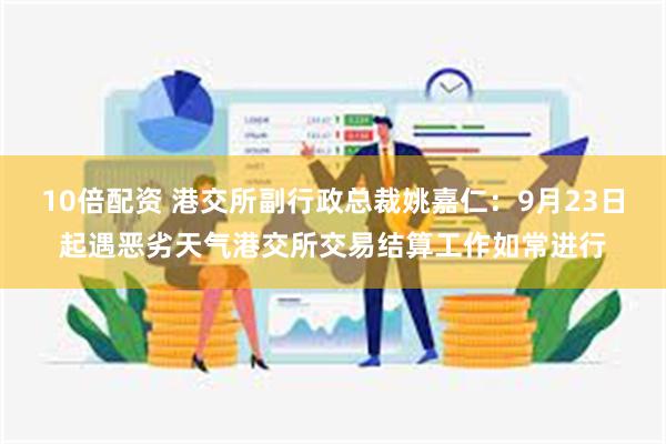 10倍配资 港交所副行政总裁姚嘉仁：9月23日起遇恶劣天气港交所交易结算工作如常进行