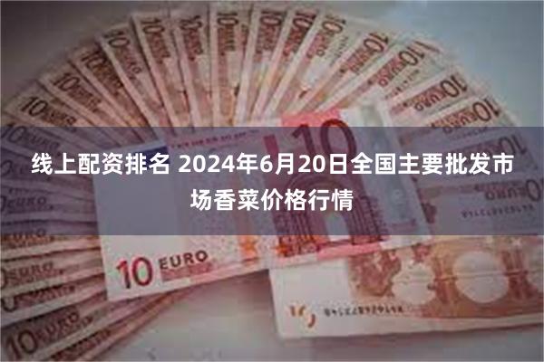 线上配资排名 2024年6月20日全国主要批发市场香菜价格行情