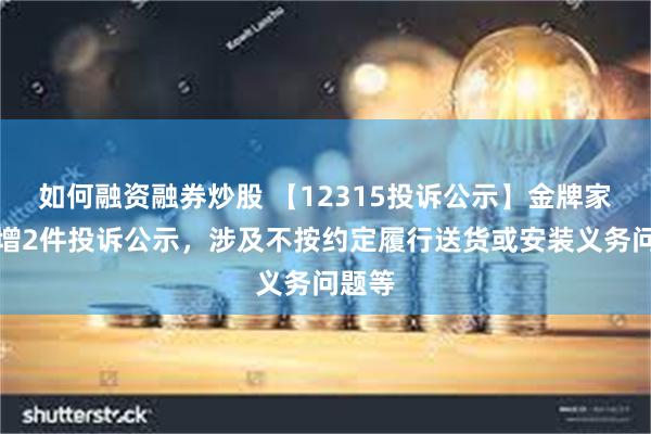 如何融资融券炒股 【12315投诉公示】金牌家居新增2件投诉公示，涉及不按约定履行送货或安装义务问题等