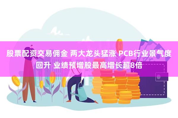 股票配资交易佣金 两大龙头猛涨 PCB行业景气度回升 业绩预增股最高增长超8倍