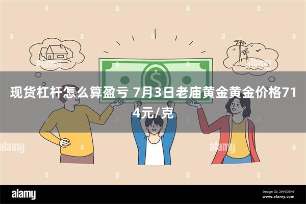 现货杠杆怎么算盈亏 7月3日老庙黄金黄金价格714元/克