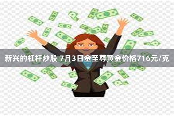 新兴的杠杆炒股 7月3日金至尊黄金价格716元/克