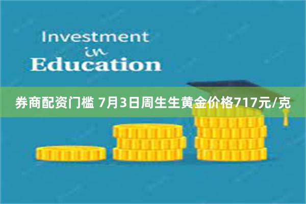 券商配资门槛 7月3日周生生黄金价格717元/克