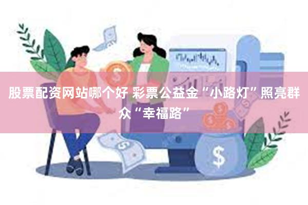 股票配资网站哪个好 彩票公益金“小路灯”照亮群众“幸福路”