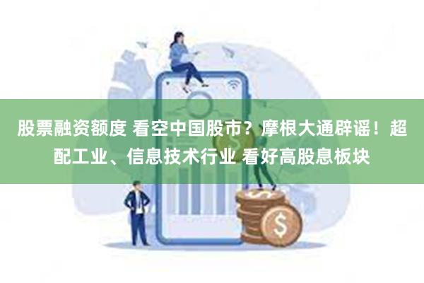 股票融资额度 看空中国股市？摩根大通辟谣！超配工业、信息技术行业 看好高股息板块