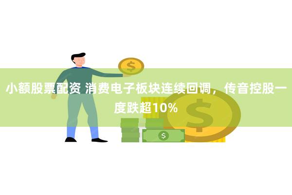 小额股票配资 消费电子板块连续回调，传音控股一度跌超10%