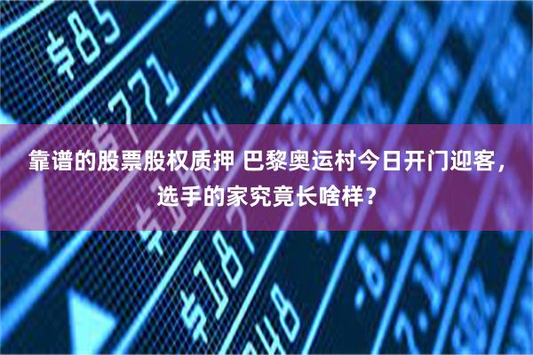 靠谱的股票股权质押 巴黎奥运村今日开门迎客，选手的家究竟长啥样？