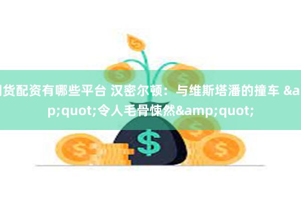 期货配资有哪些平台 汉密尔顿：与维斯塔潘的撞车 &quot;令人毛骨悚然&quot;