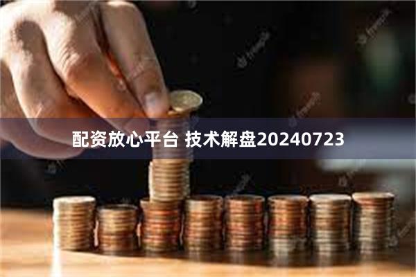 配资放心平台 技术解盘20240723