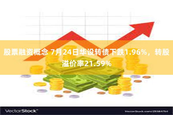 股票融资概念 7月24日华设转债下跌1.96%，转股溢价率21.59%