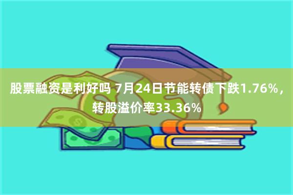 股票融资是利好吗 7月24日节能转债下跌1.76%，转股溢价率33.36%