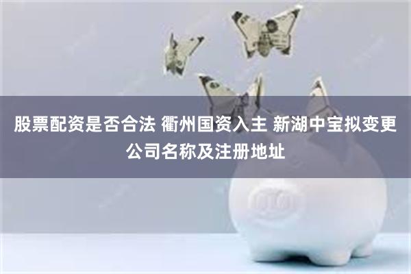 股票配资是否合法 衢州国资入主 新湖中宝拟变更公司名称及注册地址