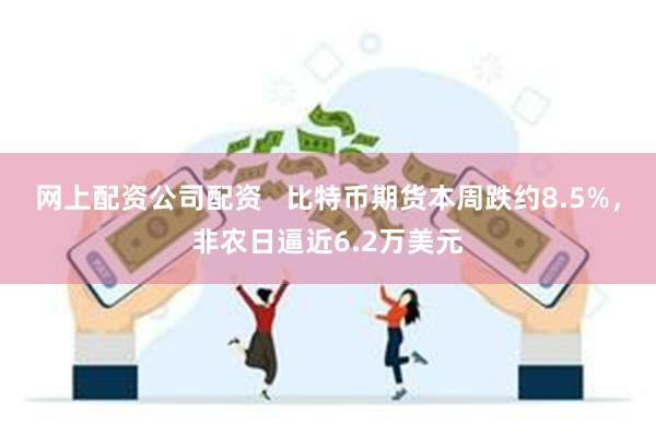 网上配资公司配资   比特币期货本周跌约8.5%，非农日逼近6.2万美元