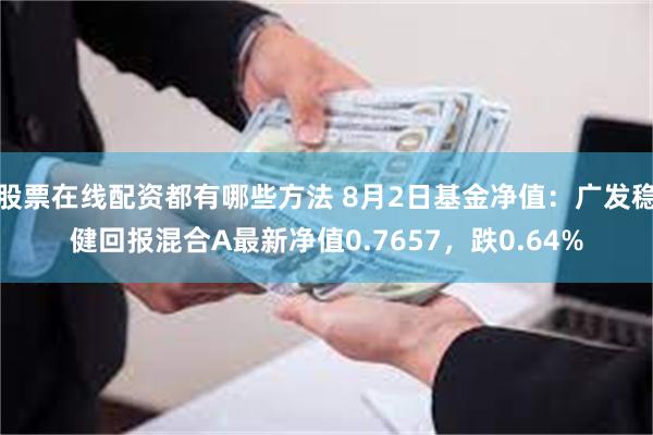 股票在线配资都有哪些方法 8月2日基金净值：广发稳健回报混合A最新净值0.7657，跌0.64%