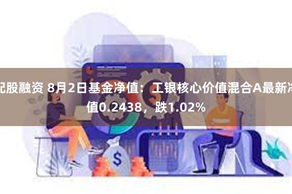 配股融资 8月2日基金净值：工银核心价值混合A最新净值0.2438，跌1.02%