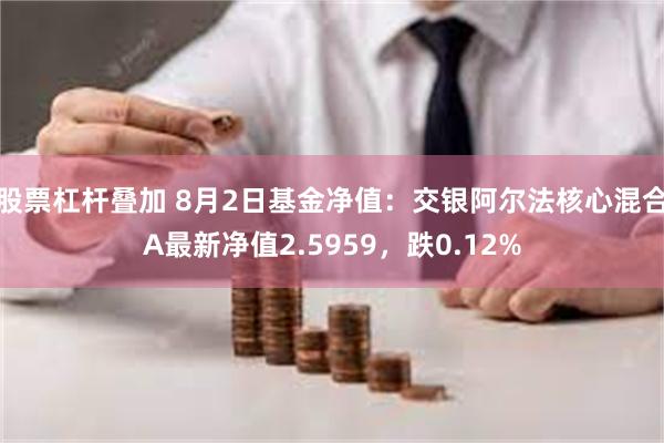 股票杠杆叠加 8月2日基金净值：交银阿尔法核心混合A最新净值2.5959，跌0.12%