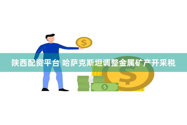 陕西配资平台 哈萨克斯坦调整金属矿产开采税