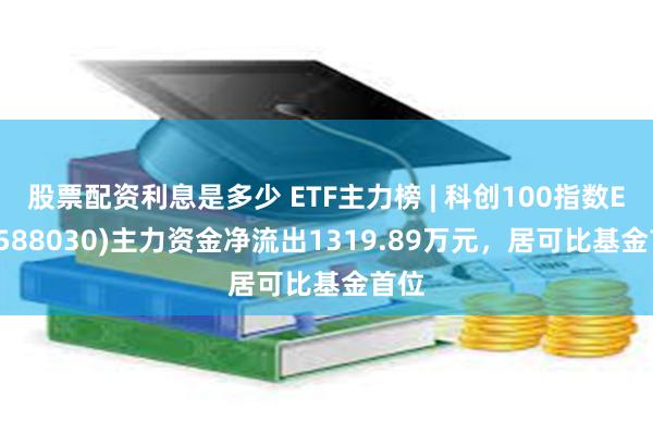 股票配资利息是多少 ETF主力榜 | 科创100指数ETF(588030)主力资金净流出1319.89万元，居可比基金首位